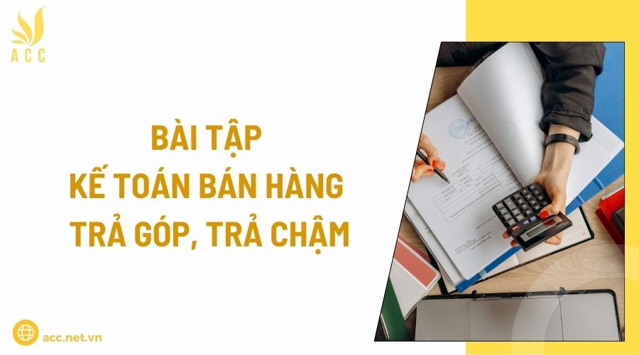 Bài tập kế toán bán hàng trả góp, trả chậm