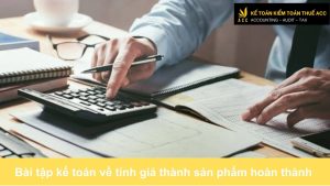 Bài tập kế toán về tính giá thành sản phẩm hoàn thành có lời giải