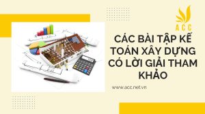 Các bài tập kế toán xây dựng có lời giải tham khảo