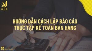 Hướng dẫn cách lập báo cáo thực tập kế toán bán hàng