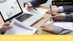 Hướng dẫn quyết toán tài khoản 111 (Tài khoản tiền mặt)