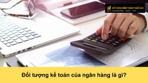 Đối tượng kế toán của ngân hàng là gì?