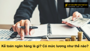 Kế toán ngân hàng là gì? Có mức lương như thế nào?