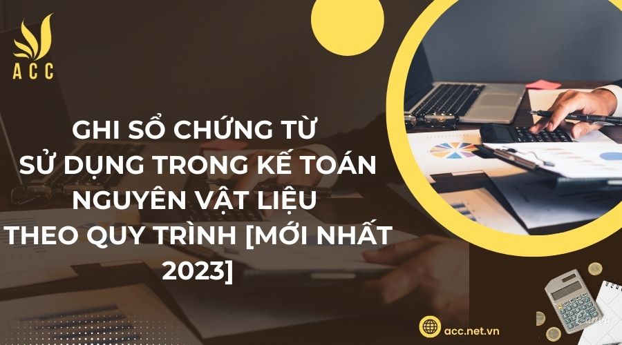 Ghi sổ chứng từ sử dụng trong kế toán nguyên vật liệu theo quy trình [Mới nhất 2023]