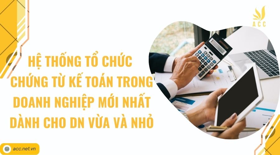 Hệ thống tổ chức chứng từ kế toán trong doanh nghiệp mới nhất dành cho DN vừa và nhỏ