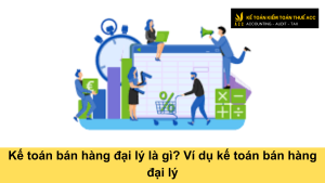 Kế toán bán hàng đại lý là gì? Ví dụ kế toán bán hàng đại lý