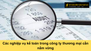 Các nghiệp vụ kế toán trong công ty thương mại cần nắm vững