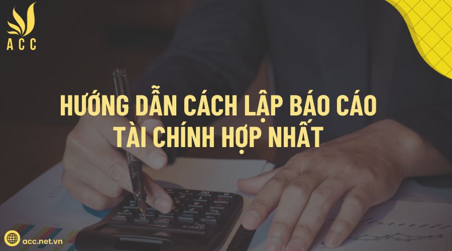 Hướng dẫn cách lập báo cáo tài chính hợp nhất 