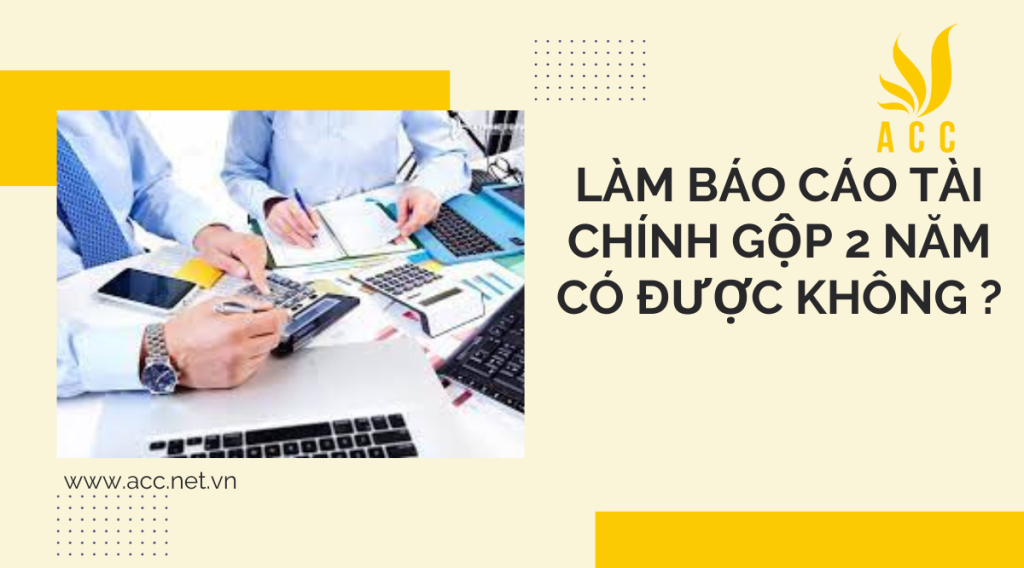 Làm báo cáo tài chính gộp 2 năm có được không ?