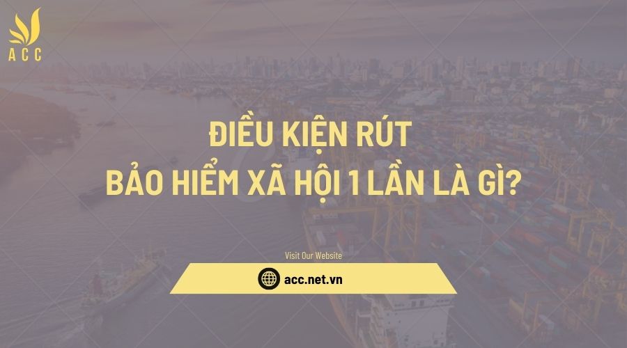 Điều kiện rút bảo hiểm xã hội 1 lần là gì