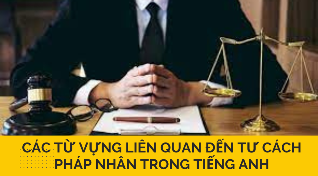 Các từ vựng liên quan đến tư cách pháp nhân trong tiếng anh