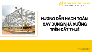 Hướng dẫn hạch toán xây dựng nhà xưởng trên đất thuê