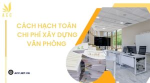 Cách hạch toán chi phí xây dựng văn phòng