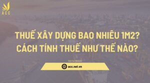 Thuế xây dựng bao nhiêu 1m2 Cách tính thuế như thế nào