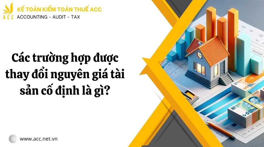 Các trường hợp được thay đổi nguyên giá tài sản cố định là gì