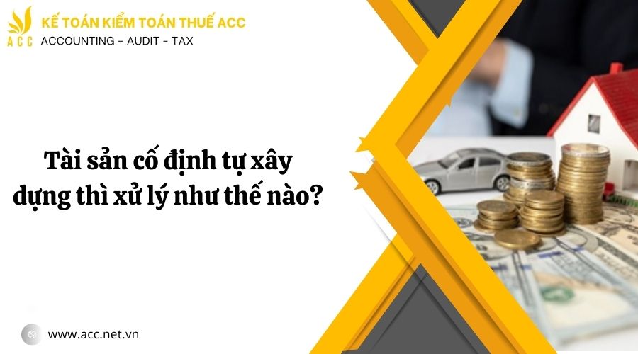 Tài sản cố định tự xây dựng thì xử lý như thế nào